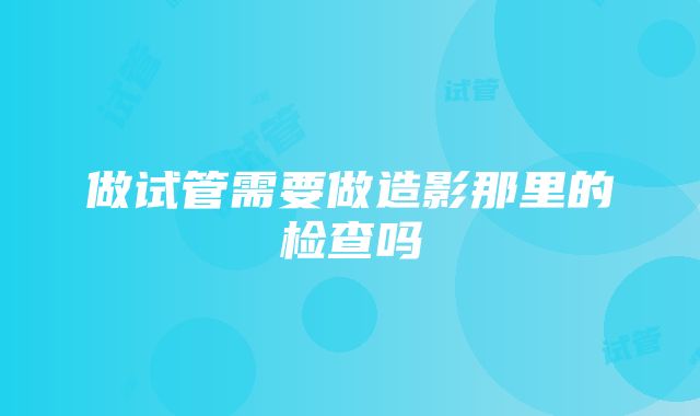 做试管需要做造影那里的检查吗