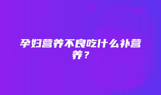 孕妇营养不良吃什么补营养？