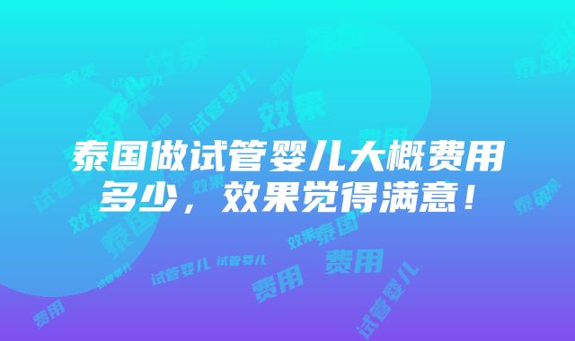 泰国做试管婴儿大概费用多少，效果觉得满意！