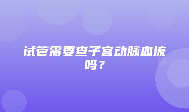 试管需要查子宫动脉血流吗？