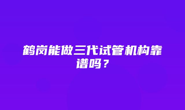 鹤岗能做三代试管机构靠谱吗？