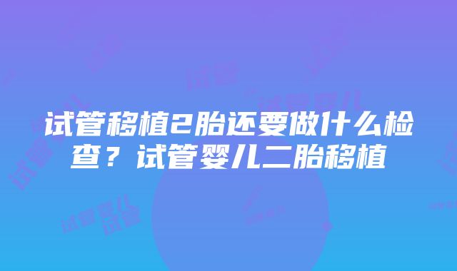 试管移植2胎还要做什么检查？试管婴儿二胎移植