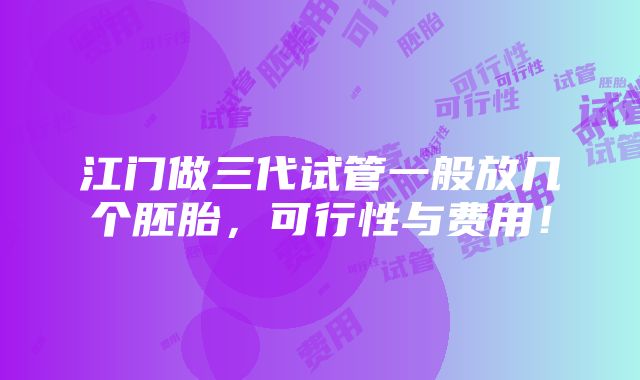 江门做三代试管一般放几个胚胎，可行性与费用！