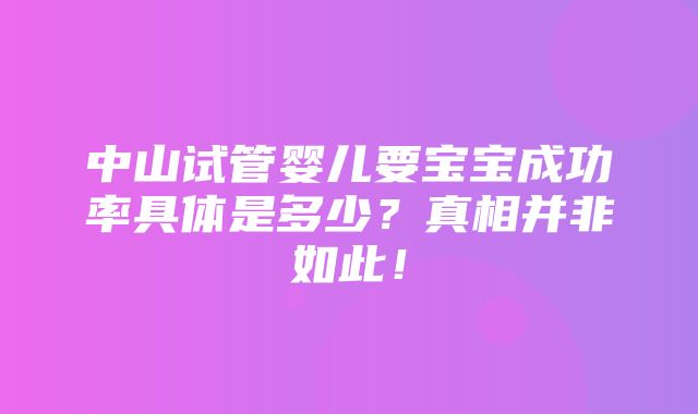 中山试管婴儿要宝宝成功率具体是多少？真相并非如此！