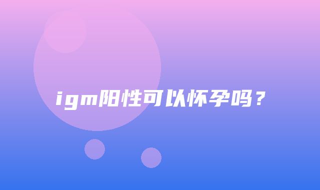 igm阳性可以怀孕吗？