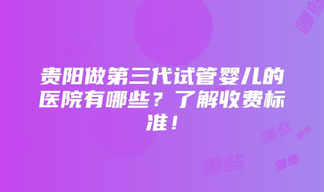 贵阳做第三代试管婴儿的医院有哪些？了解收费标准！