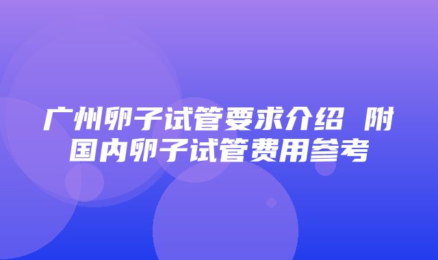 广州卵子试管要求介绍 附国内卵子试管费用参考