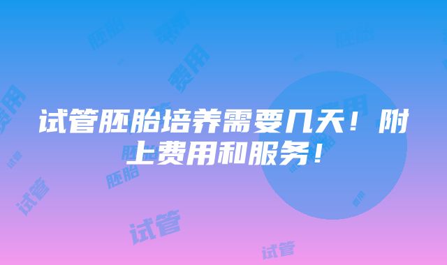 试管胚胎培养需要几天！附上费用和服务！