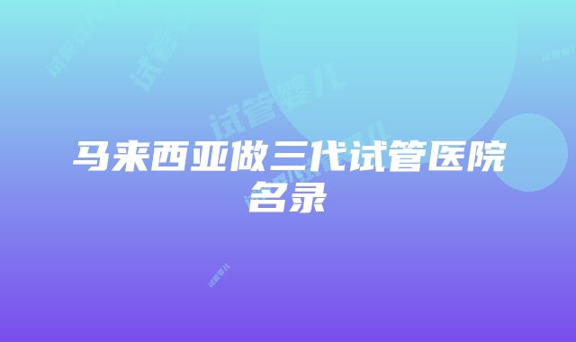 马来西亚做三代试管医院名录