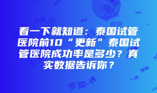 看一下就知道：泰国试管医院前10“更新”泰国试管医院成功率是多少？真实数据告诉你？