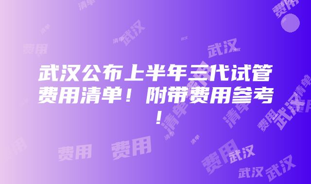 武汉公布上半年三代试管费用清单！附带费用参考！