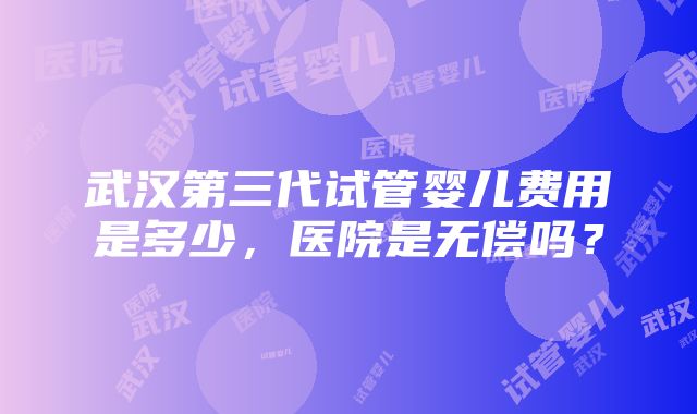 武汉第三代试管婴儿费用是多少，医院是无偿吗？