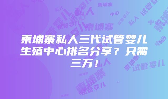 柬埔寨私人三代试管婴儿生殖中心排名分享？只需三万！