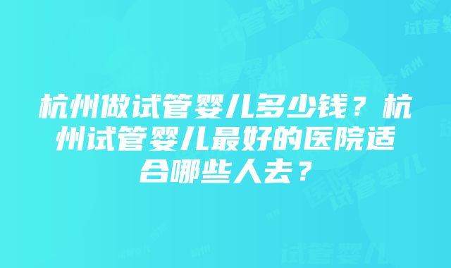 杭州做试管婴儿多少钱？杭州试管婴儿最好的医院适合哪些人去？