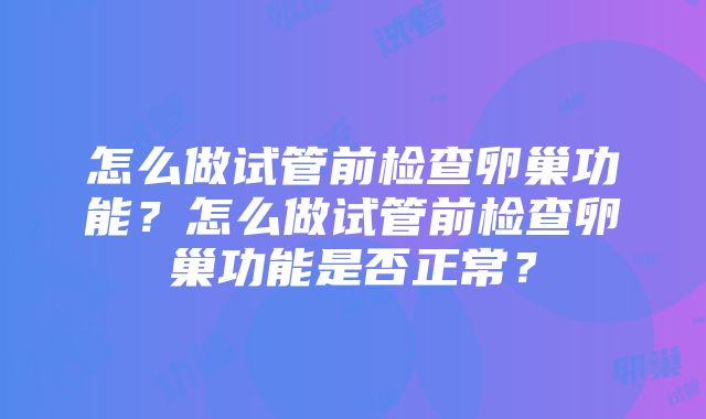 怎么做试管前检查卵巢功能？怎么做试管前检查卵巢功能是否正常？