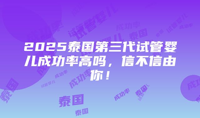 2025泰国第三代试管婴儿成功率高吗，信不信由你！