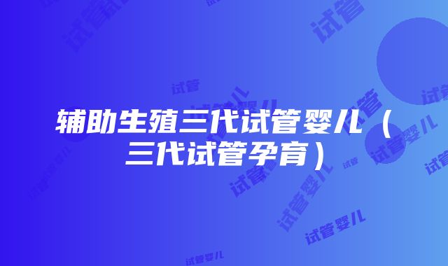 辅助生殖三代试管婴儿（三代试管孕育）