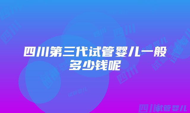 四川第三代试管婴儿一般多少钱呢