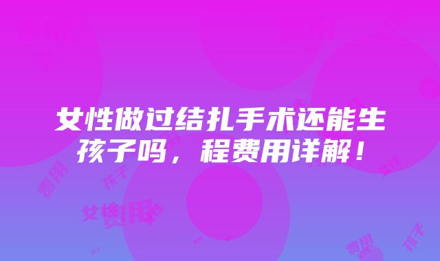 女性做过结扎手术还能生孩子吗，程费用详解！