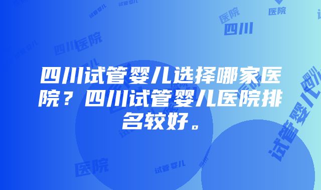 四川试管婴儿选择哪家医院？四川试管婴儿医院排名较好。