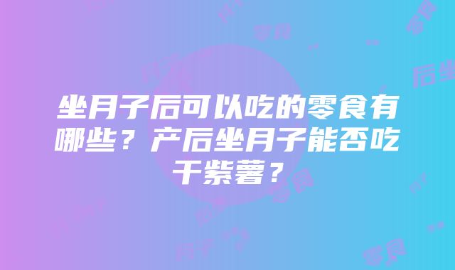 坐月子后可以吃的零食有哪些？产后坐月子能否吃干紫薯？