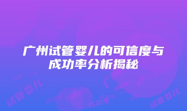 广州试管婴儿的可信度与成功率分析揭秘