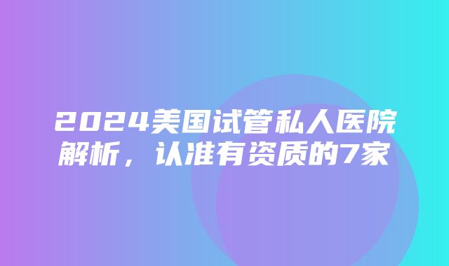 2024美国试管私人医院解析，认准有资质的7家