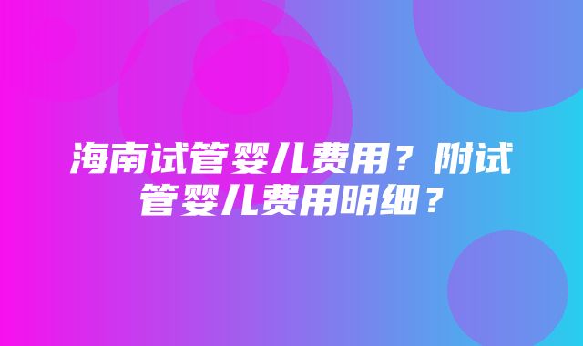 海南试管婴儿费用？附试管婴儿费用明细？