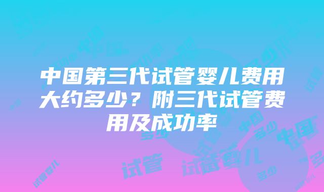 中国第三代试管婴儿费用大约多少？附三代试管费用及成功率