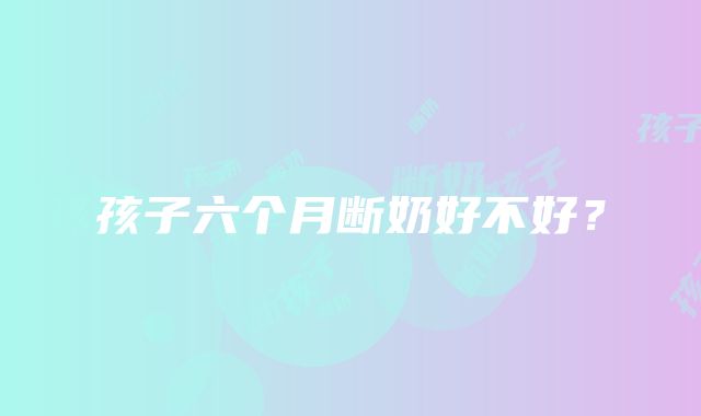 孩子六个月断奶好不好？