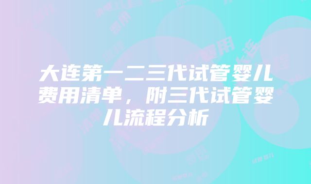 大连第一二三代试管婴儿费用清单，附三代试管婴儿流程分析