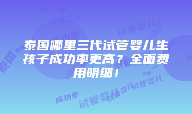 泰国哪里三代试管婴儿生孩子成功率更高？全面费用明细！