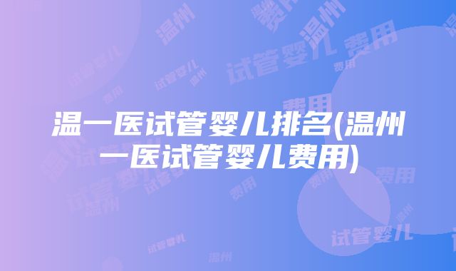 温一医试管婴儿排名(温州一医试管婴儿费用)