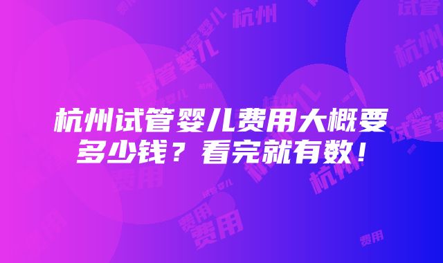 杭州试管婴儿费用大概要多少钱？看完就有数！