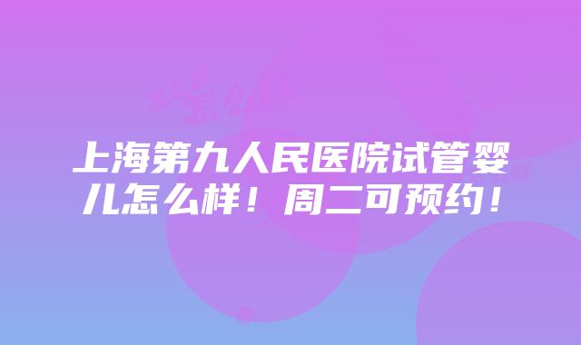 上海第九人民医院试管婴儿怎么样！周二可预约！