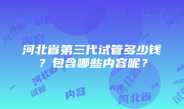 河北省第三代试管多少钱？包含哪些内容呢？