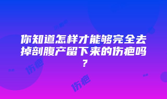 你知道怎样才能够完全去掉剖腹产留下来的伤疤吗？