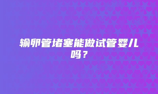 输卵管堵塞能做试管婴儿吗？