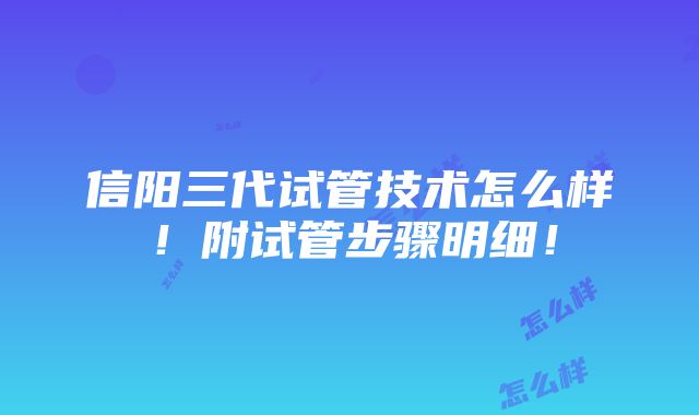 信阳三代试管技术怎么样！附试管步骤明细！