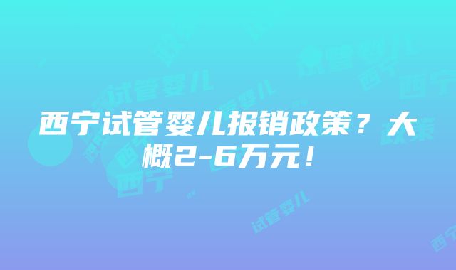 西宁试管婴儿报销政策？大概2-6万元！