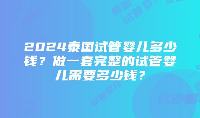 2024泰国试管婴儿多少钱？做一套完整的试管婴儿需要多少钱？