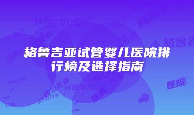 格鲁吉亚试管婴儿医院排行榜及选择指南