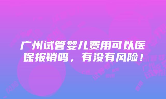 广州试管婴儿费用可以医保报销吗，有没有风险！