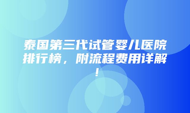 泰国第三代试管婴儿医院排行榜，附流程费用详解！