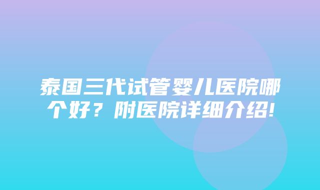 泰国三代试管婴儿医院哪个好？附医院详细介绍!