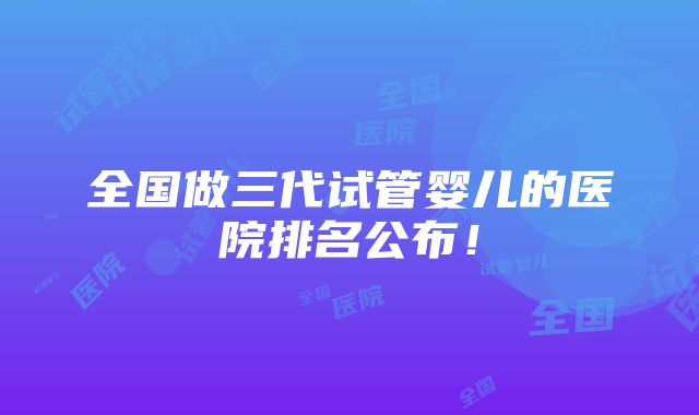 全国做三代试管婴儿的医院排名公布！