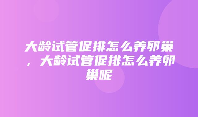 大龄试管促排怎么养卵巢，大龄试管促排怎么养卵巢呢