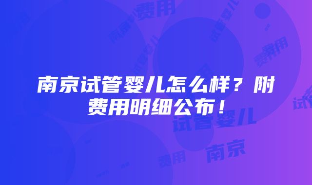 南京试管婴儿怎么样？附费用明细公布！