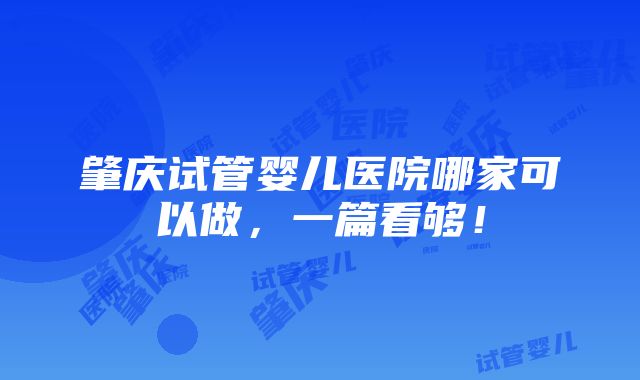 肇庆试管婴儿医院哪家可以做，一篇看够！