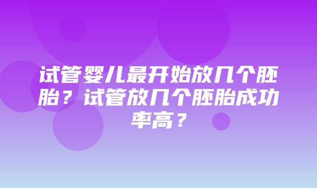 试管婴儿最开始放几个胚胎？试管放几个胚胎成功率高？